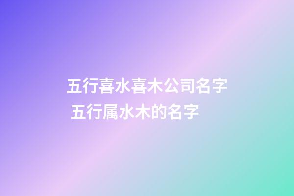 五行喜水喜木公司名字 五行属水木的名字-第1张-公司起名-玄机派